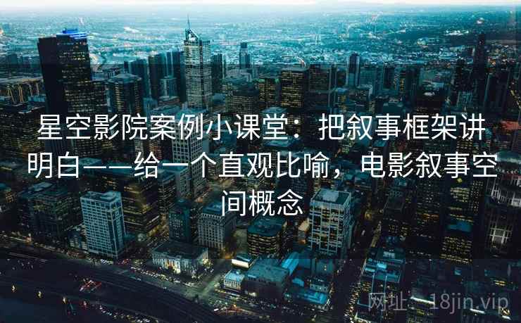 星空影院案例小课堂：把叙事框架讲明白——给一个直观比喻，电影叙事空间概念
