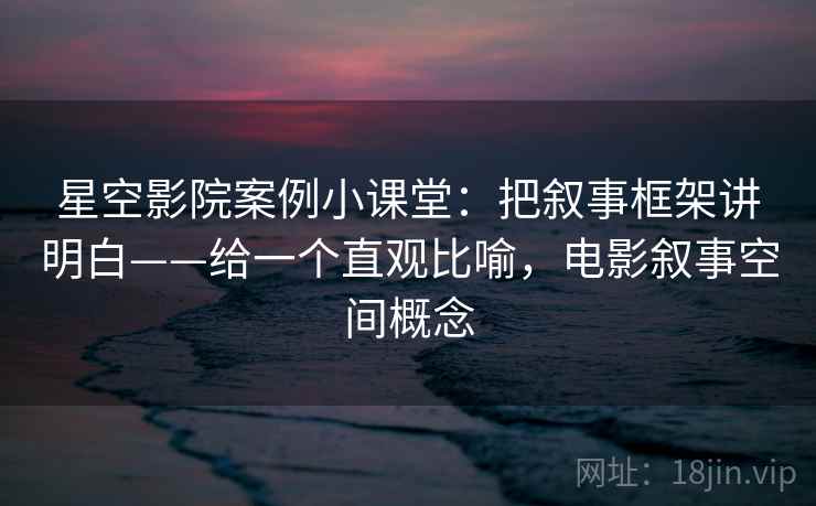 星空影院案例小课堂：把叙事框架讲明白——给一个直观比喻，电影叙事空间概念