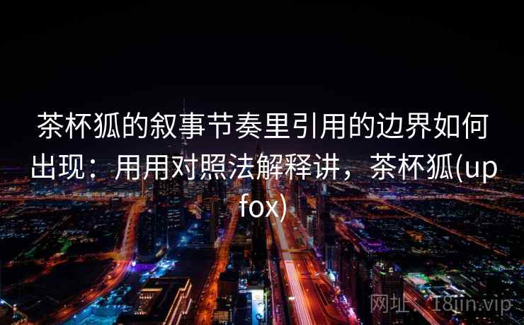 茶杯狐的叙事节奏里引用的边界如何出现：用用对照法解释讲，茶杯狐(upfox)