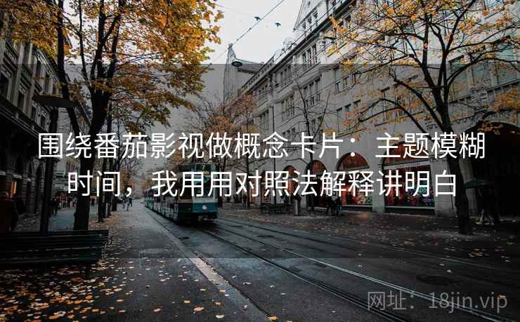 围绕番茄影视做概念卡片：主题模糊时间，我用用对照法解释讲明白