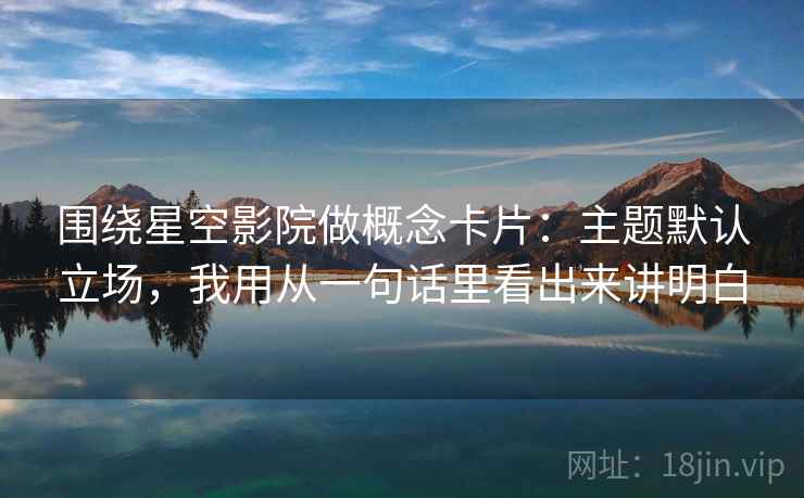 围绕星空影院做概念卡片:主题默认立场,我用从一句话里看出来讲明白 围绕星空影院做概念卡片:主题默认立场,我用从一句话里看出来讲明白