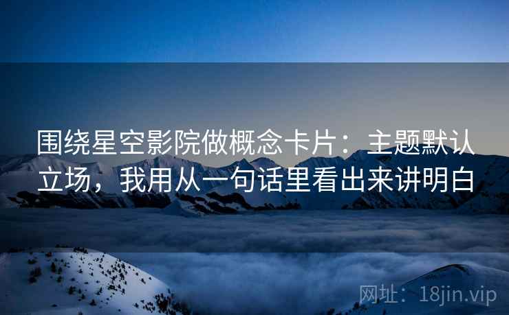 围绕星空影院做概念卡片：主题默认立场，我用从一句话里看出来讲明白