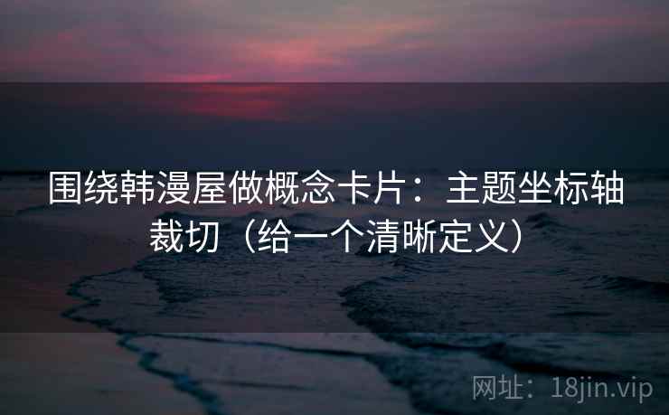 围绕韩漫屋做概念卡片：主题坐标轴裁切（给一个清晰定义）
