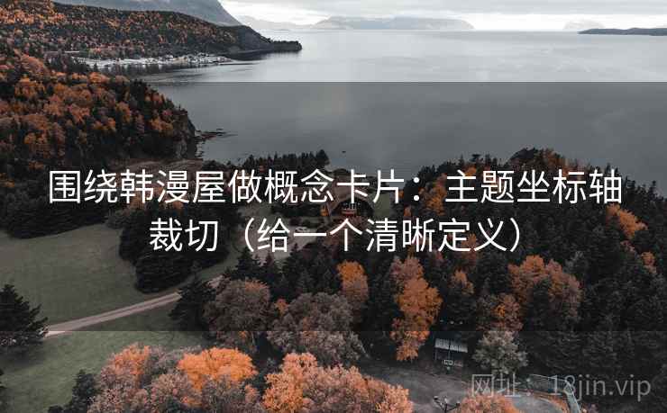 围绕韩漫屋做概念卡片:主题坐标轴裁切(给一个清晰定义) 围绕韩漫屋做概念卡片:主题坐标轴裁切(给一个清晰定义)