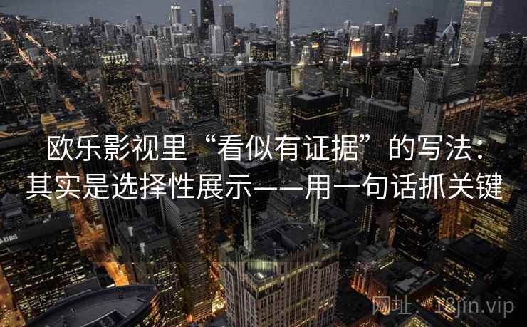 欧乐影视里“看似有证据”的写法：其实是选择性展示——用一句话抓关键
