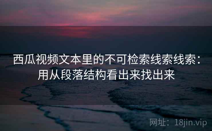 西瓜视频文本里的不可检索线索线索：用从段落结构看出来找出来