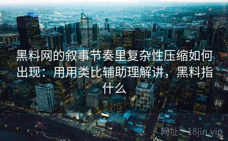 黑料网的叙事节奏里复杂性压缩如何出现：用用类比辅助理解讲，黑料指什么