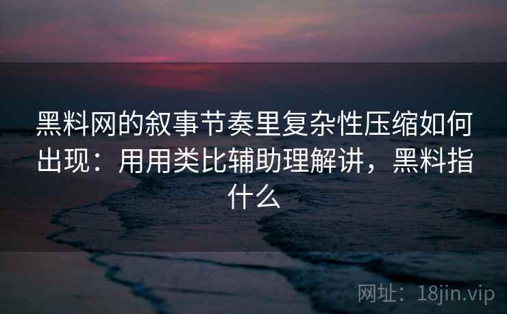 黑料网的叙事节奏里复杂性压缩如何出现：用用类比辅助理解讲，黑料指什么