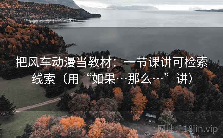 把风车动漫当教材：一节课讲可检索线索（用“如果…那么…”讲）