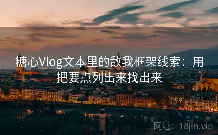 糖心Vlog文本里的敌我框架线索：用把要点列出来找出来