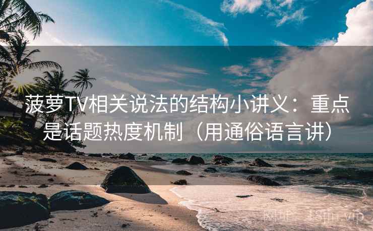 菠萝TV相关说法的结构小讲义：重点是话题热度机制（用通俗语言讲）