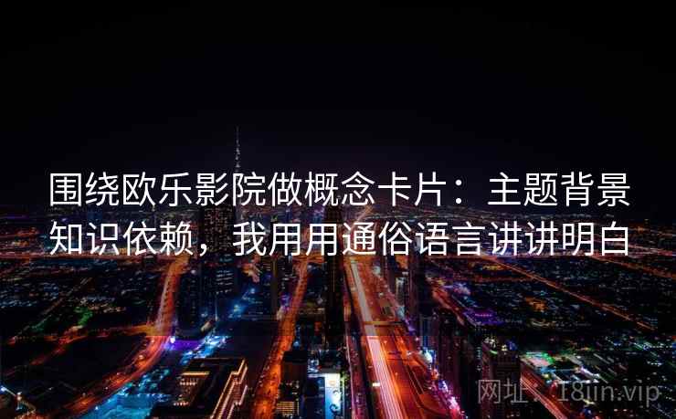 围绕欧乐影院做概念卡片：主题背景知识依赖，我用用通俗语言讲讲明白