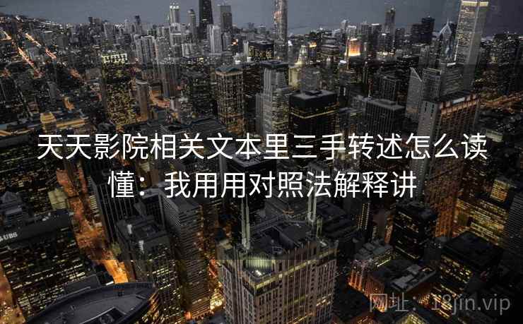 天天影院相关文本里三手转述怎么读懂：我用用对照法解释讲