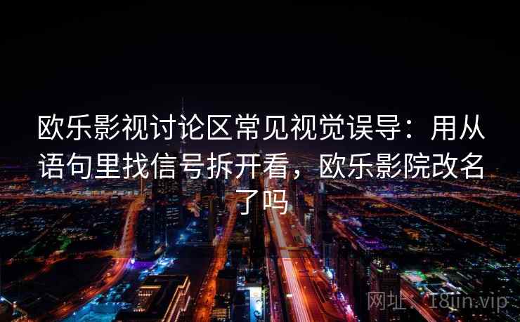 欧乐影视讨论区常见视觉误导：用从语句里找信号拆开看，欧乐影院改名了吗