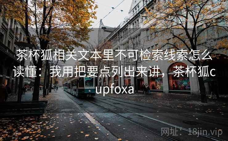 茶杯狐相关文本里不可检索线索怎么读懂：我用把要点列出来讲，茶杯狐cupfoxa
