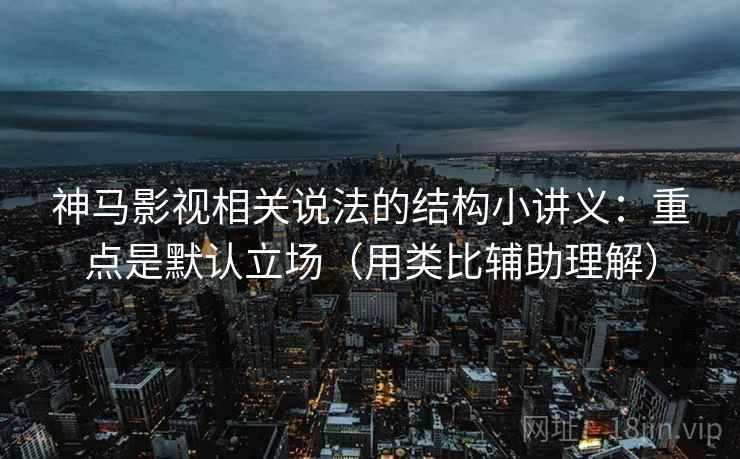 神马影视相关说法的结构小讲义：重点是默认立场（用类比辅助理解）