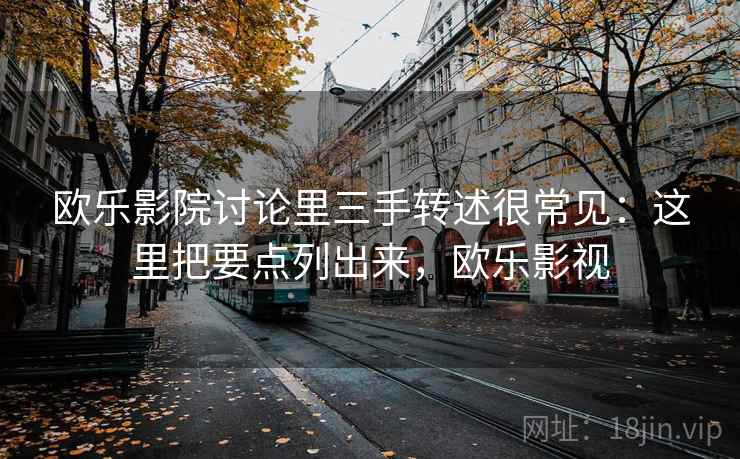 欧乐影院讨论里三手转述很常见：这里把要点列出来，欧乐影视