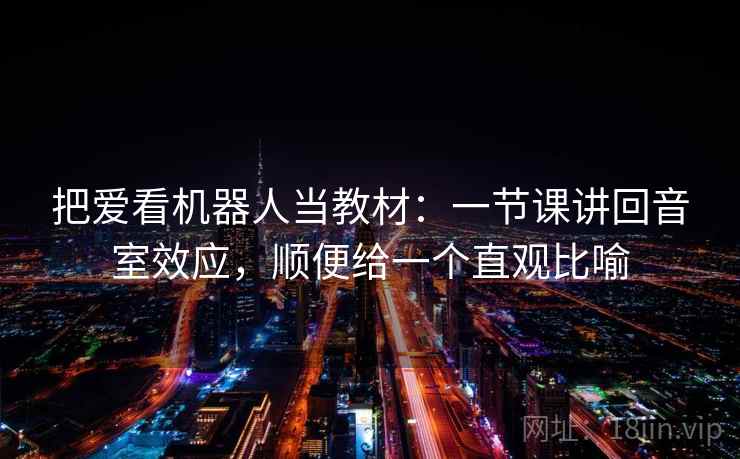 把爱看机器人当教材：一节课讲回音室效应，顺便给一个直观比喻