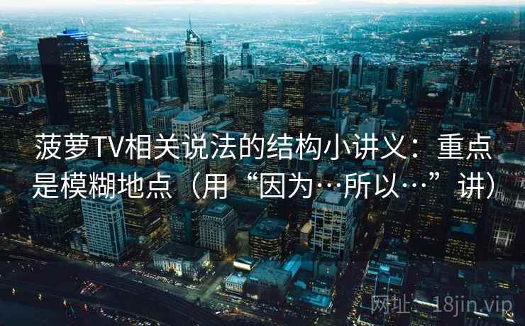 菠萝TV相关说法的结构小讲义：重点是模糊地点（用“因为…所以…”讲）