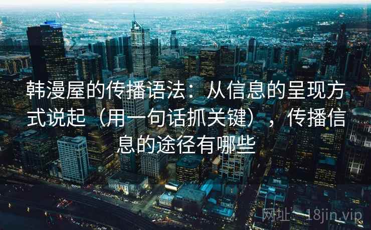 韩漫屋的传播语法：从信息的呈现方式说起（用一句话抓关键），传播信息的途径有哪些