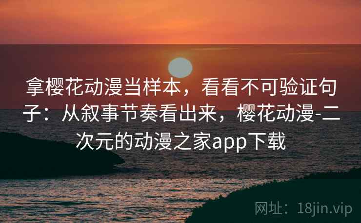 拿樱花动漫当样本，看看不可验证句子：从叙事节奏看出来，樱花动漫-二次元的动漫之家app下载