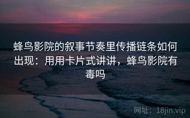 蜂鸟影院的叙事节奏里传播链条如何出现：用用卡片式讲讲，蜂鸟影院有毒吗