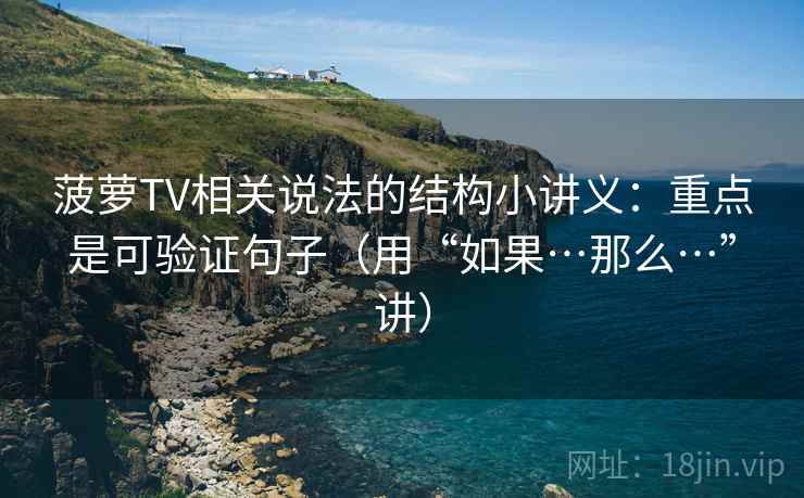 菠萝TV相关说法的结构小讲义：重点是可验证句子（用“如果…那么…”讲）