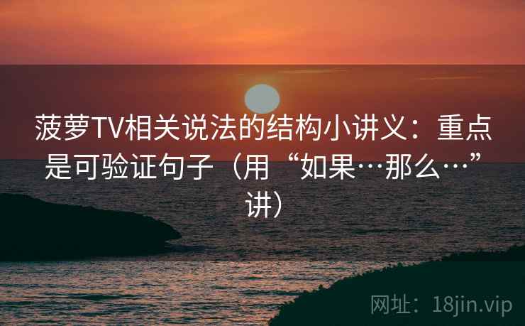 菠萝TV相关说法的结构小讲义：重点是可验证句子（用“如果…那么…”讲）