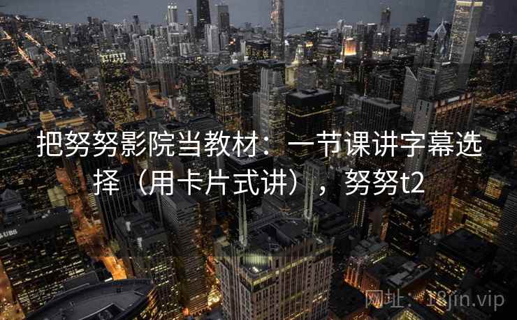 把努努影院当教材：一节课讲字幕选择（用卡片式讲），努努t2