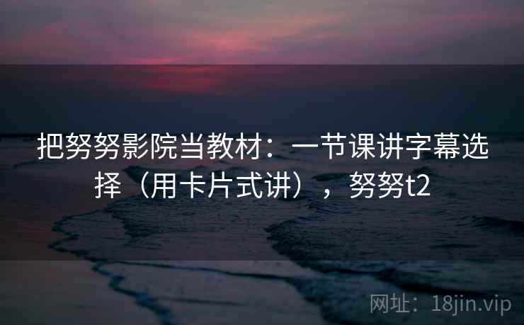 把努努影院当教材：一节课讲字幕选择（用卡片式讲），努努t2