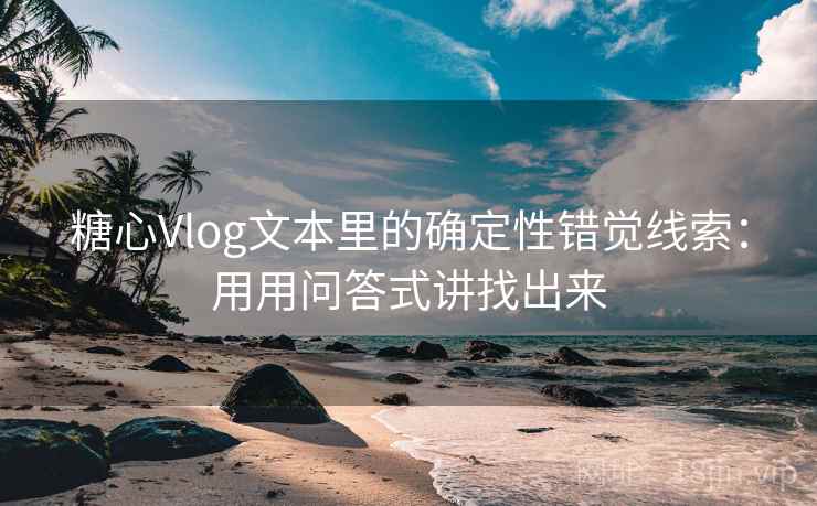 糖心Vlog文本里的确定性错觉线索：用用问答式讲找出来
