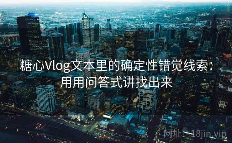 糖心Vlog文本里的确定性错觉线索：用用问答式讲找出来