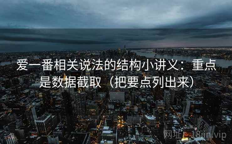 爱一番相关说法的结构小讲义：重点是数据截取（把要点列出来）