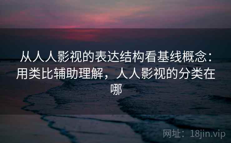 从人人影视的表达结构看基线概念：用类比辅助理解，人人影视的分类在哪