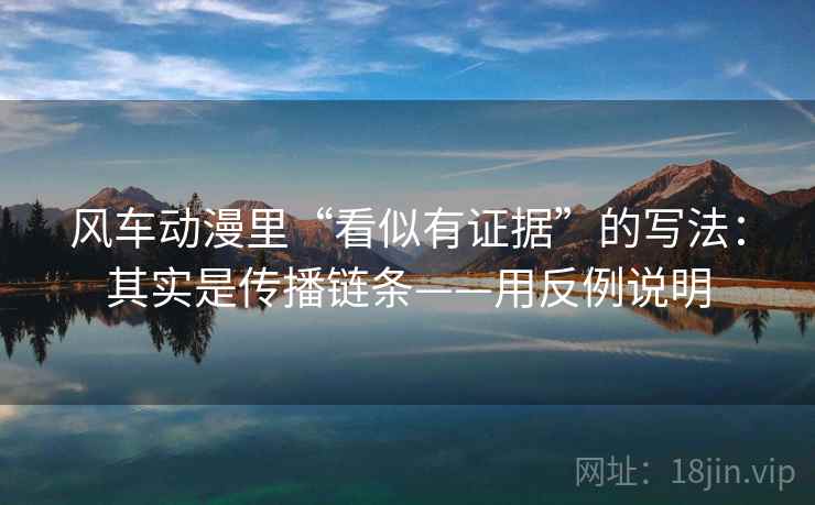 风车动漫里“看似有证据”的写法：其实是传播链条——用反例说明