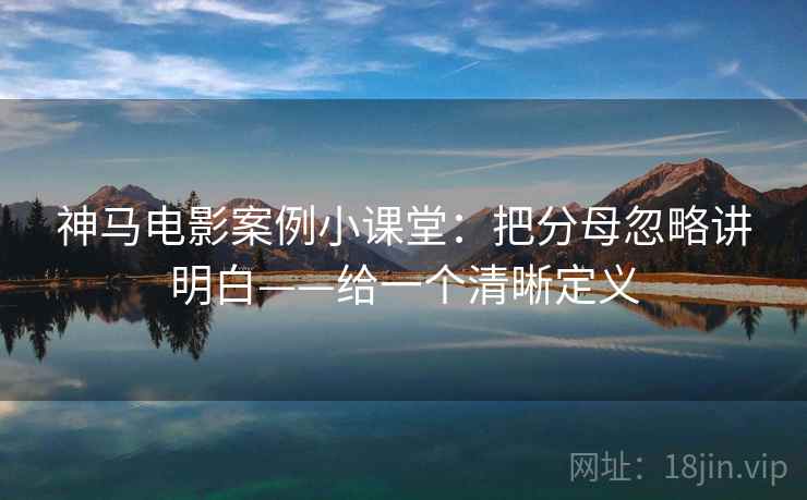 神马电影案例小课堂：把分母忽略讲明白——给一个清晰定义