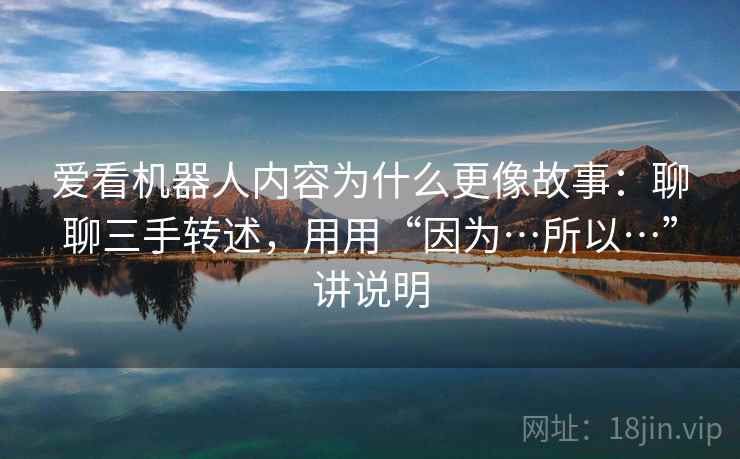 爱看机器人内容为什么更像故事：聊聊三手转述，用用“因为…所以…”讲说明