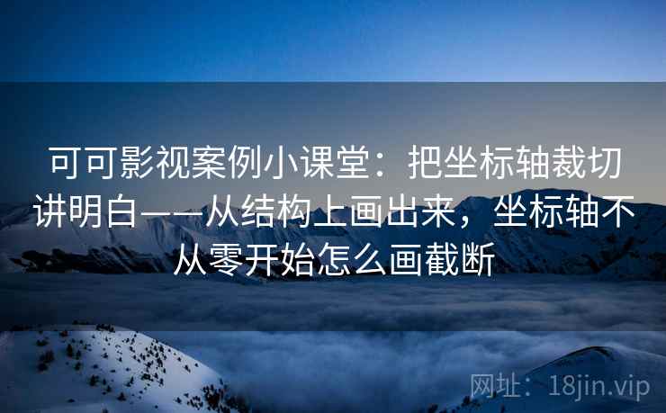 可可影视案例小课堂：把坐标轴裁切讲明白——从结构上画出来，坐标轴不从零开始怎么画截断