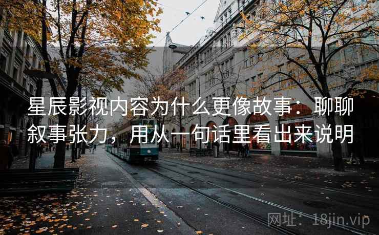 星辰影视内容为什么更像故事：聊聊叙事张力，用从一句话里看出来说明