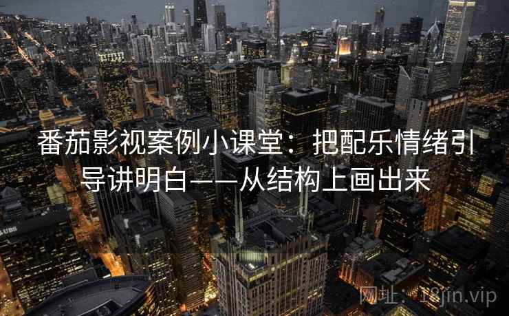 番茄影视案例小课堂：把配乐情绪引导讲明白——从结构上画出来