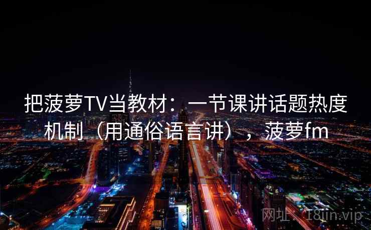把菠萝TV当教材：一节课讲话题热度机制（用通俗语言讲），菠萝fm