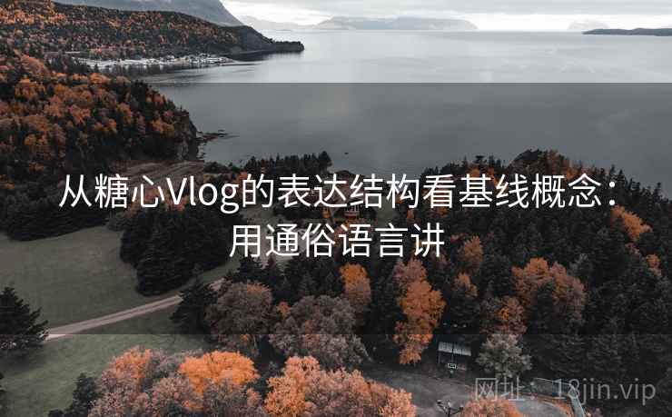 从糖心Vlog的表达结构看基线概念：用通俗语言讲