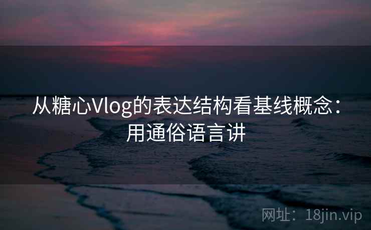 从糖心Vlog的表达结构看基线概念：用通俗语言讲