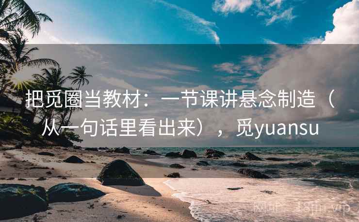 把觅圈当教材：一节课讲悬念制造（从一句话里看出来），觅yuansu