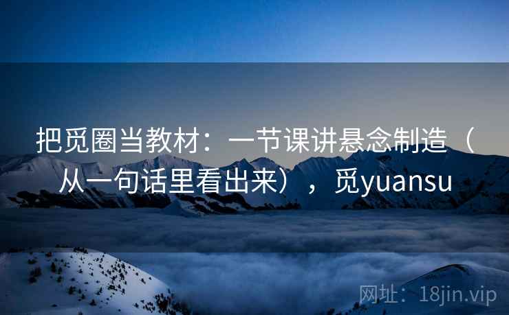 把觅圈当教材：一节课讲悬念制造（从一句话里看出来），觅yuansu