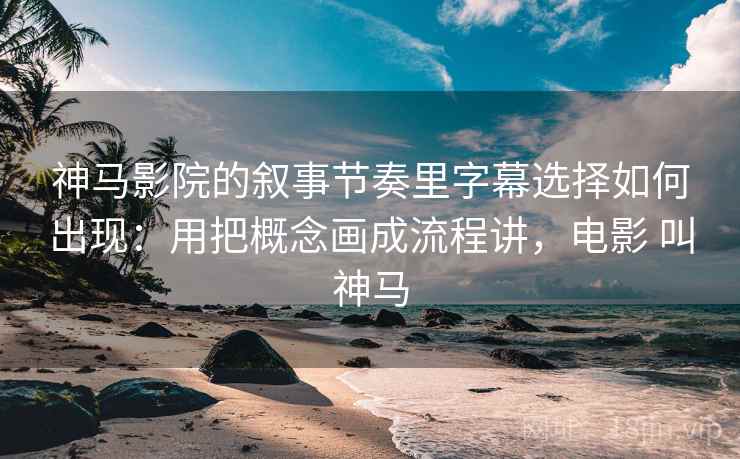 神马影院的叙事节奏里字幕选择如何出现：用把概念画成流程讲，电影 叫神马