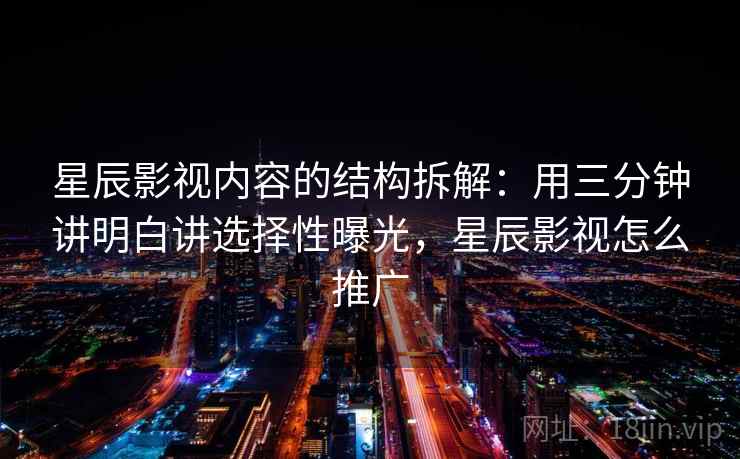 星辰影视内容的结构拆解：用三分钟讲明白讲选择性曝光，星辰影视怎么推广