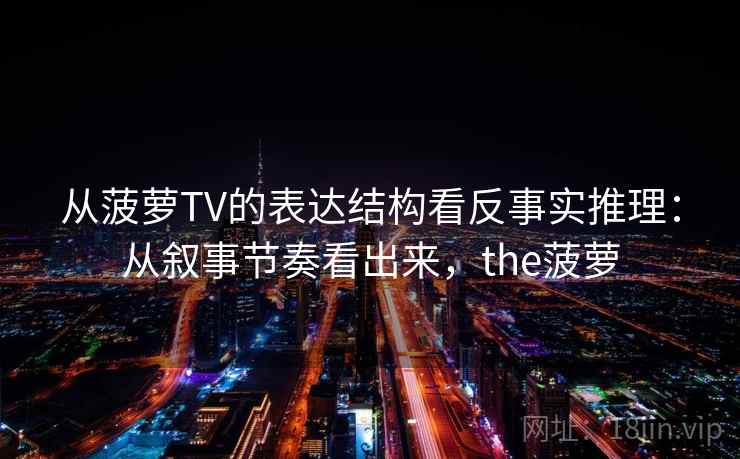 从菠萝TV的表达结构看反事实推理：从叙事节奏看出来，the菠萝