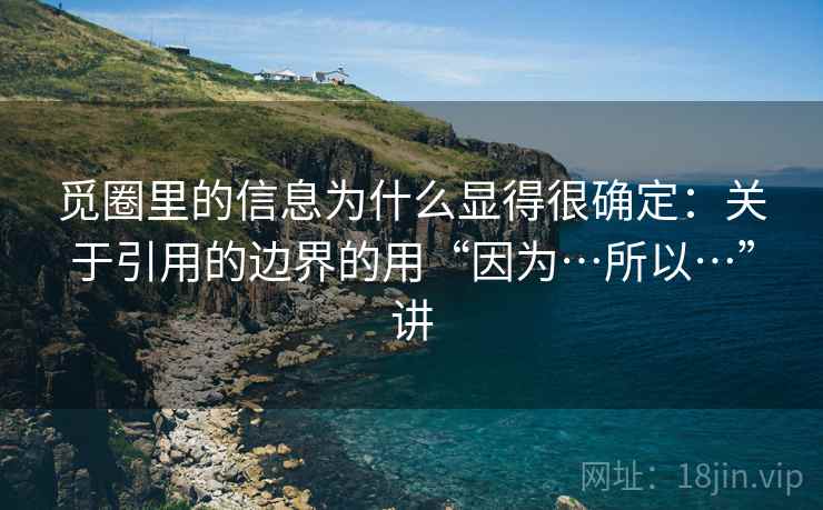 觅圈里的信息为什么显得很确定：关于引用的边界的用“因为…所以…”讲