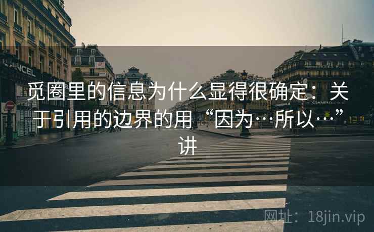 觅圈里的信息为什么显得很确定：关于引用的边界的用“因为…所以…”讲